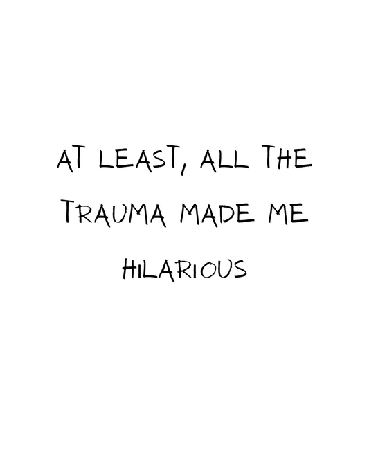 At least, all the trauma made me hilarious